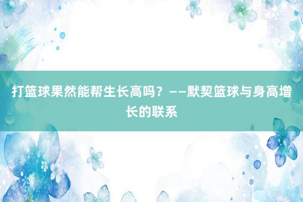 打篮球果然能帮生长高吗？——默契篮球与身高增长的联系